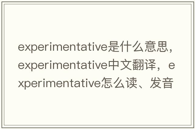 experimentative是什么意思，experimentative中文翻譯，experimentative怎么讀、發(fā)音、用法及例句