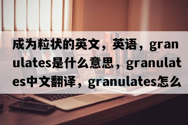 成為粒狀的英文，英語(yǔ)，granulates是什么意思，granulates中文翻譯，granulates怎么讀、發(fā)音、用法及例句