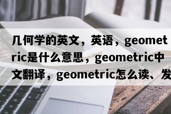 幾何學(xué)的英文，英語(yǔ)，geometric是什么意思，geometric中文翻譯，geometric怎么讀、發(fā)音、用法及例句