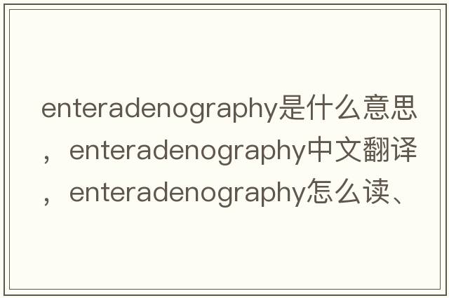 enteradenography是什么意思，enteradenography中文翻譯，enteradenography怎么讀、發(fā)音、用法及例句