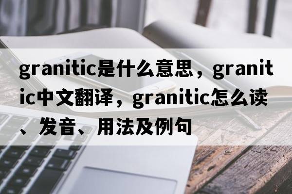 granitic是什么意思，granitic中文翻譯，granitic怎么讀、發(fā)音、用法及例句