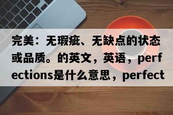 完美：無(wú)瑕疵、無(wú)缺點(diǎn)的狀態(tài)或品質(zhì)。的英文，英語(yǔ)，perfections是什么意思，perfections中文翻譯，perfections怎么讀、發(fā)音、用法及例句