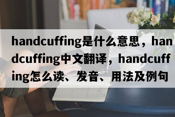 handcuffing是什么意思，handcuffing中文翻譯，handcuffing怎么讀、發(fā)音、用法及例句