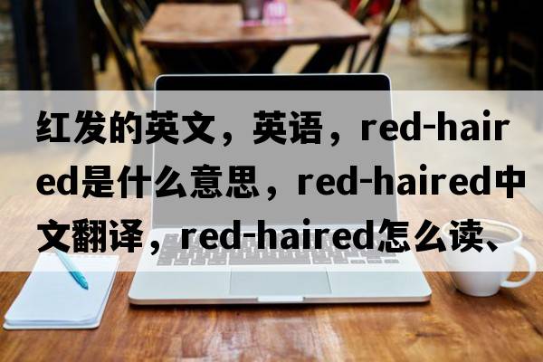 紅發(fā)的英文，英語(yǔ)，red-haired是什么意思，red-haired中文翻譯，red-haired怎么讀、發(fā)音、用法及例句