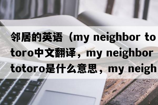 鄰居的英語(yǔ)（my neighbor totoro中文翻譯，my neighbor totoro是什么意思，my neighbor totoro發(fā)音、用法及例句）
