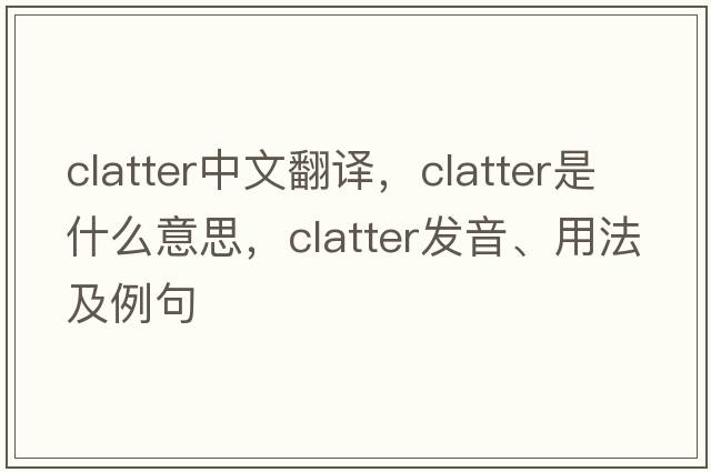 clatter中文翻譯，clatter是什么意思，clatter發(fā)音、用法及例句