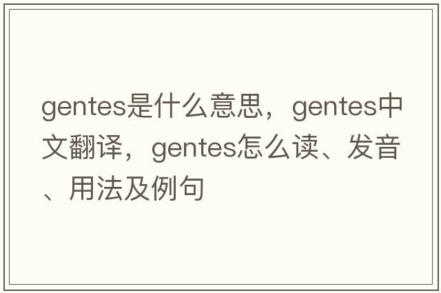 gentes是什么意思，gentes中文翻譯，gentes怎么讀、發(fā)音、用法及例句