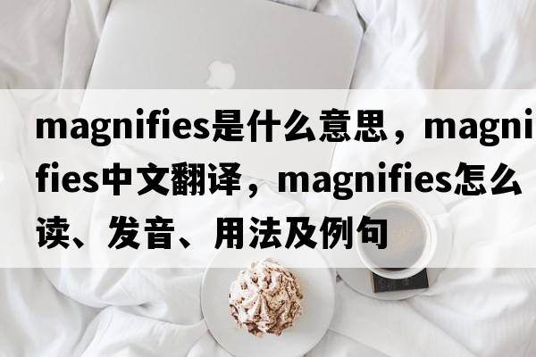 magnifies是什么意思，magnifies中文翻譯，magnifies怎么讀、發(fā)音、用法及例句