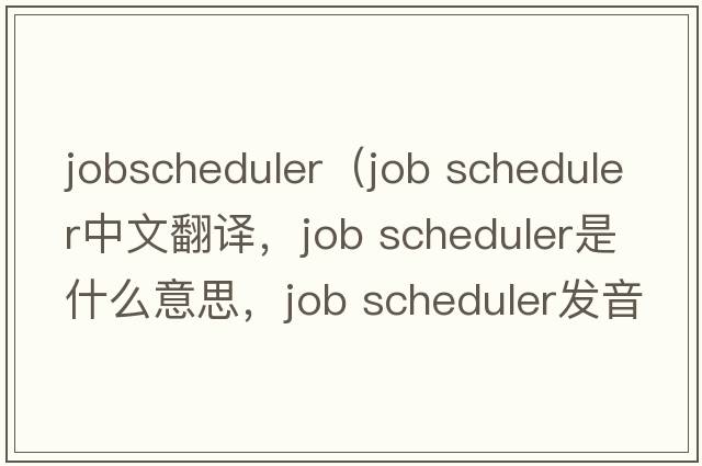 jobscheduler（job scheduler中文翻譯，job scheduler是什么意思，job scheduler發(fā)音、用法及例句）