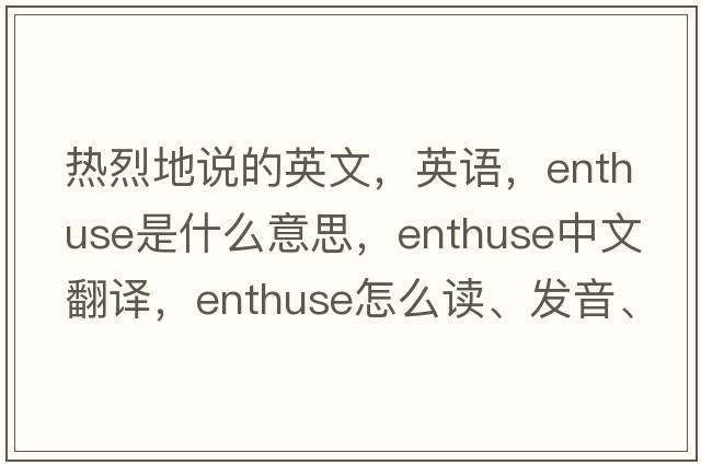熱烈地說(shuō)的英文，英語(yǔ)，enthuse是什么意思，enthuse中文翻譯，enthuse怎么讀、發(fā)音、用法及例句