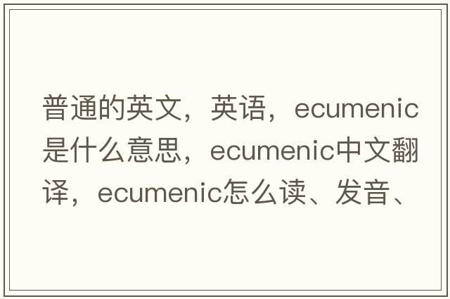 普通的英文，英語(yǔ)，ecumenic是什么意思，ecumenic中文翻譯，ecumenic怎么讀、發(fā)音、用法及例句
