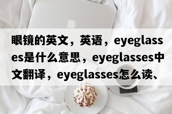 眼鏡的英文，英語(yǔ)，eyeglasses是什么意思，eyeglasses中文翻譯，eyeglasses怎么讀、發(fā)音、用法及例句