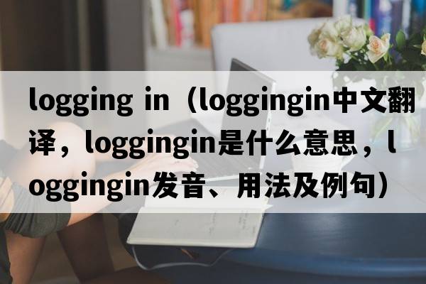 logging in（loggingin中文翻譯，loggingin是什么意思，loggingin發(fā)音、用法及例句）