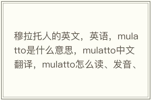 穆拉托人的英文，英語(yǔ)，mulatto是什么意思，mulatto中文翻譯，mulatto怎么讀、發(fā)音、用法及例句