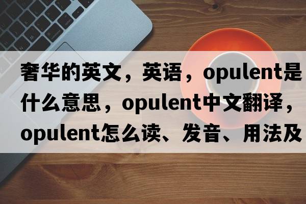 奢華的英文，英語(yǔ)，opulent是什么意思，opulent中文翻譯，opulent怎么讀、發(fā)音、用法及例句