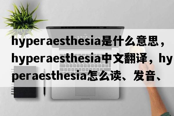 hyperaesthesia是什么意思，hyperaesthesia中文翻譯，hyperaesthesia怎么讀、發(fā)音、用法及例句