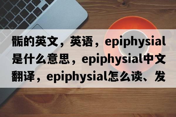 骺的英文，英語(yǔ)，epiphysial是什么意思，epiphysial中文翻譯，epiphysial怎么讀、發(fā)音、用法及例句