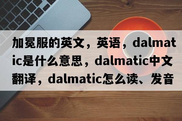 加冕服的英文，英語(yǔ)，dalmatic是什么意思，dalmatic中文翻譯，dalmatic怎么讀、發(fā)音、用法及例句