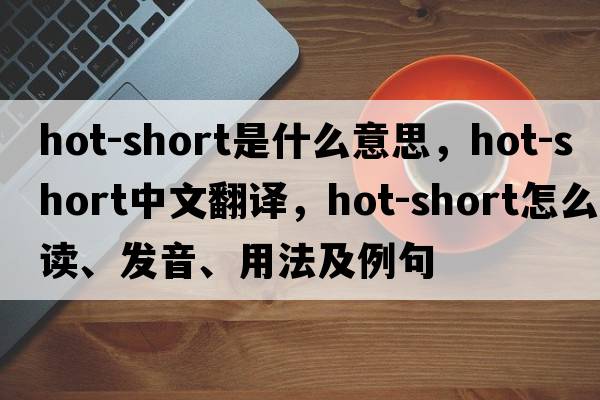 hot-short是什么意思，hot-short中文翻譯，hot-short怎么讀、發(fā)音、用法及例句