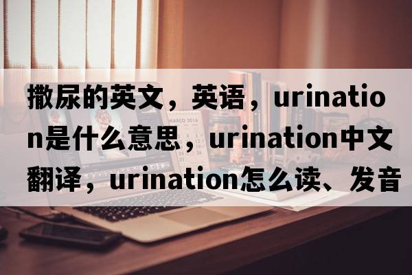 撒尿的英文，英語(yǔ)，urination是什么意思，urination中文翻譯，urination怎么讀、發(fā)音、用法及例句