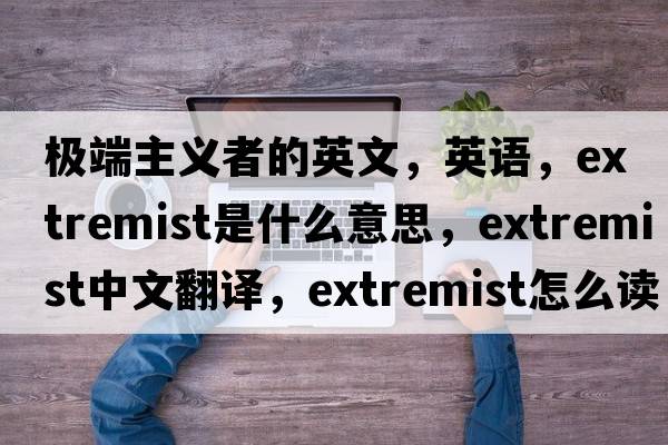 極端主義者的英文，英語(yǔ)，extremist是什么意思，extremist中文翻譯，extremist怎么讀、發(fā)音、用法及例句