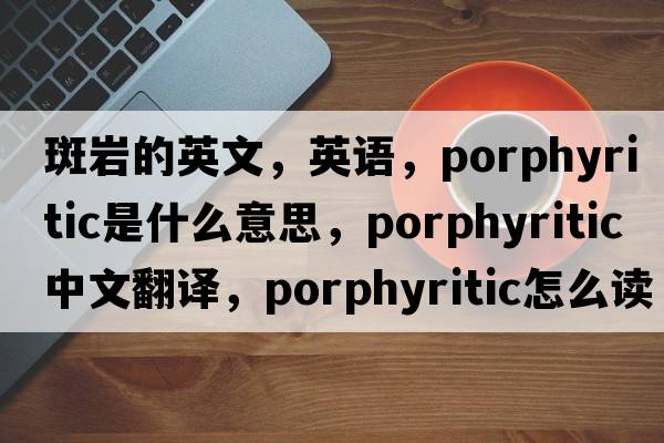 斑巖的英文，英語(yǔ)，porphyritic是什么意思，porphyritic中文翻譯，porphyritic怎么讀、發(fā)音、用法及例句