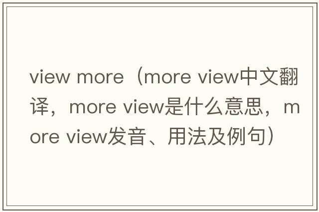view more（more view中文翻譯，more view是什么意思，more view發(fā)音、用法及例句）