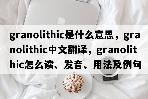 granolithic是什么意思，granolithic中文翻譯，granolithic怎么讀、發(fā)音、用法及例句