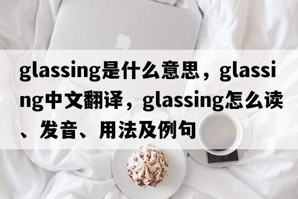 glassing是什么意思，glassing中文翻譯，glassing怎么讀、發(fā)音、用法及例句