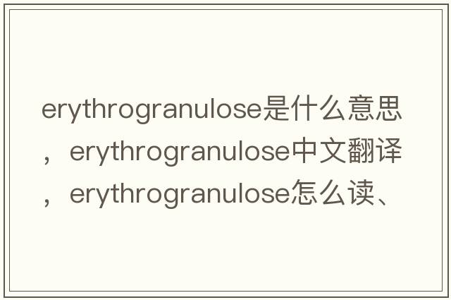erythrogranulose是什么意思，erythrogranulose中文翻譯，erythrogranulose怎么讀、發(fā)音、用法及例句