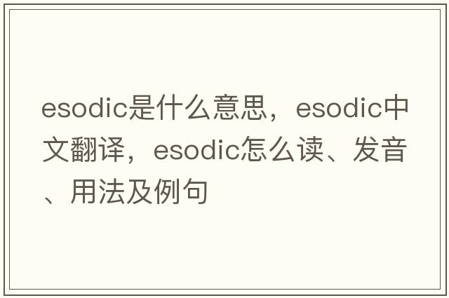 esodic是什么意思，esodic中文翻譯，esodic怎么讀、發(fā)音、用法及例句