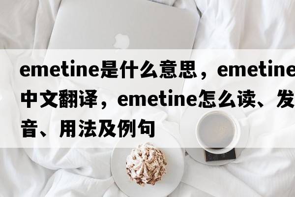 emetine是什么意思，emetine中文翻譯，emetine怎么讀、發(fā)音、用法及例句