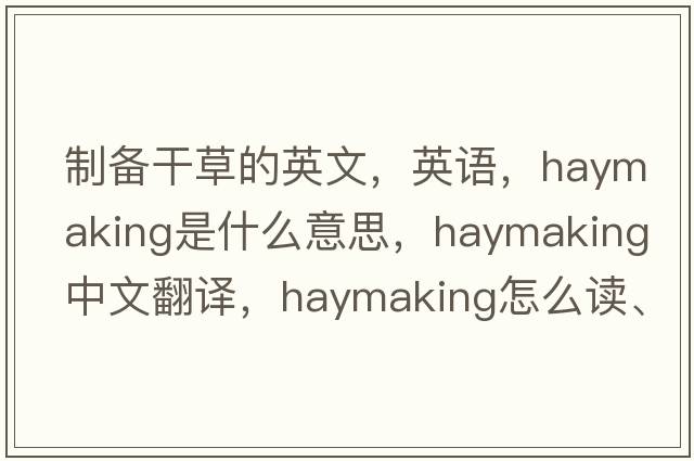 制備干草的英文，英語(yǔ)，haymaking是什么意思，haymaking中文翻譯，haymaking怎么讀、發(fā)音、用法及例句