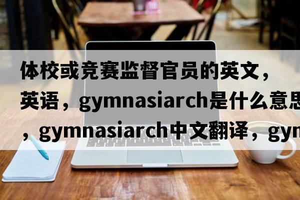 體?；蚋傎惐O督官員的英文，英語(yǔ)，gymnasiarch是什么意思，gymnasiarch中文翻譯，gymnasiarch怎么讀、發(fā)音、用法及例句