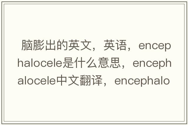  腦膨出的英文，英語(yǔ)，encephalocele是什么意思，encephalocele中文翻譯，encephalocele怎么讀、發(fā)音、用法及例句