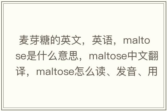  麥芽糖的英文，英語(yǔ)，maltose是什么意思，maltose中文翻譯，maltose怎么讀、發(fā)音、用法及例句