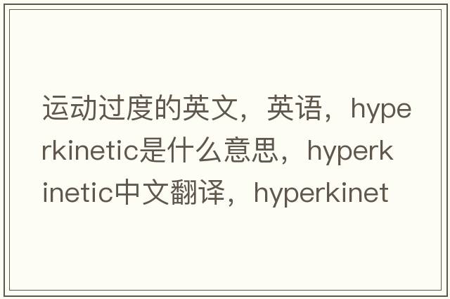 運動(dòng)過(guò)度的英文，英語(yǔ)，hyperkinetic是什么意思，hyperkinetic中文翻譯，hyperkinetic怎么讀、發(fā)音、用法及例句