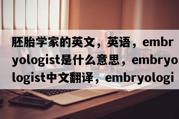 胚胎學(xué)家的英文，英語(yǔ)，embryologist是什么意思，embryologist中文翻譯，embryologist怎么讀、發(fā)音、用法及例句