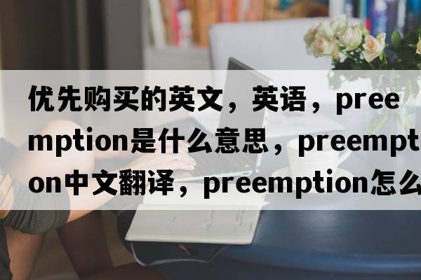 優(yōu)先購買(mǎi)的英文，英語(yǔ)，preemption是什么意思，preemption中文翻譯，preemption怎么讀、發(fā)音、用法及例句