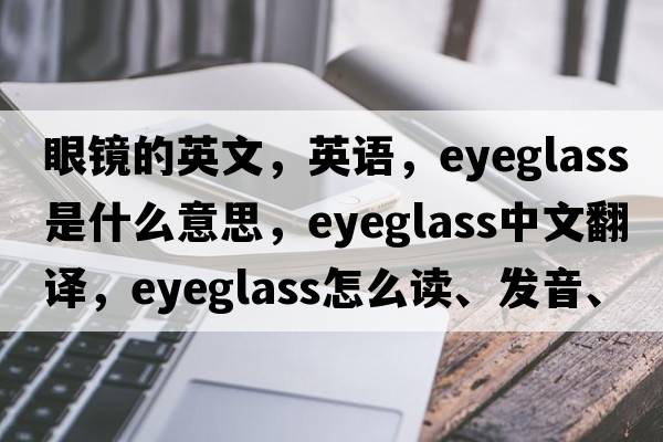 眼鏡的英文，英語(yǔ)，eyeglass是什么意思，eyeglass中文翻譯，eyeglass怎么讀、發(fā)音、用法及例句