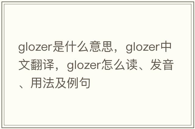 Glozer是什么意思，Glozer中文翻譯，Glozer怎么讀、發(fā)音、用法及例句