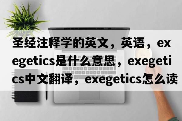 圣經(jīng)注釋學(xué)的英文，英語(yǔ)，exegetics是什么意思，exegetics中文翻譯，exegetics怎么讀、發(fā)音、用法及例句