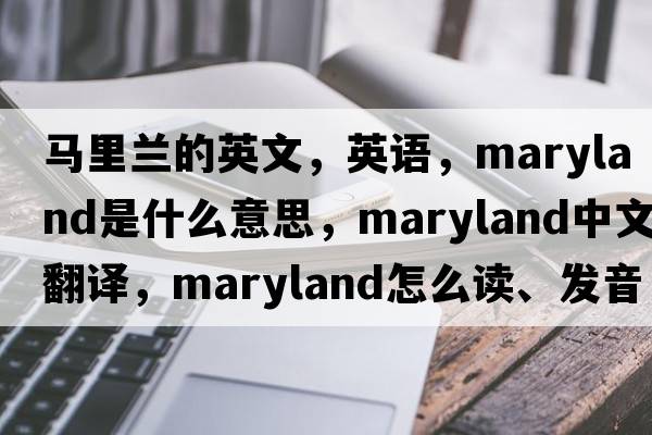 馬里蘭的英文，英語(yǔ)，Maryland是什么意思，Maryland中文翻譯，Maryland怎么讀、發(fā)音、用法及例句