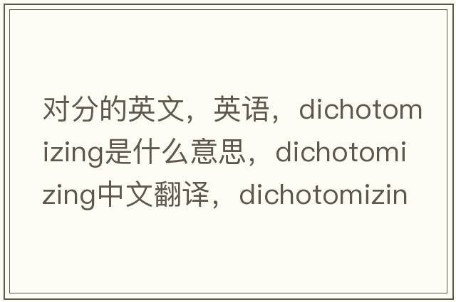 對分的英文，英語(yǔ)，dichotomizing是什么意思，dichotomizing中文翻譯，dichotomizing怎么讀、發(fā)音、用法及例句