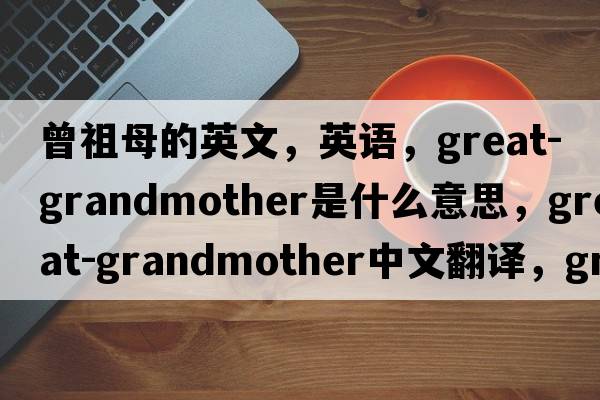曾祖母的英文，英語(yǔ)，great-grandmother是什么意思，great-grandmother中文翻譯，great-grandmother怎么讀、發(fā)音、用法及例句