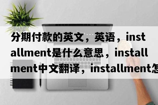 分期付款的英文，英語(yǔ)，installment是什么意思，installment中文翻譯，installment怎么讀、發(fā)音、用法及例句