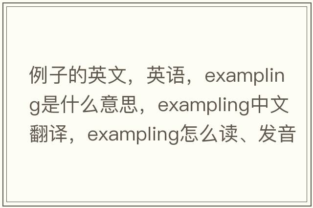 例子的英文，英語(yǔ)，exampling是什么意思，exampling中文翻譯，exampling怎么讀、發(fā)音、用法及例句