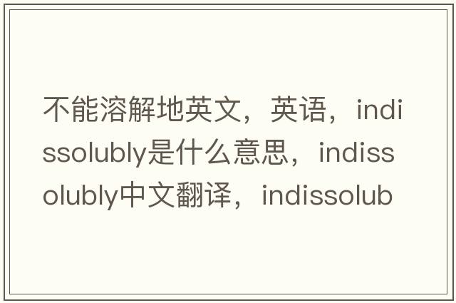不能溶解地英文，英語(yǔ)，indissolubly是什么意思，indissolubly中文翻譯，indissolubly怎么讀、發(fā)音、用法及例句