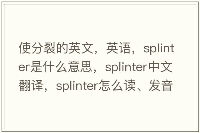 使分裂的英文，英語(yǔ)，splinter是什么意思，splinter中文翻譯，splinter怎么讀、發(fā)音、用法及例句