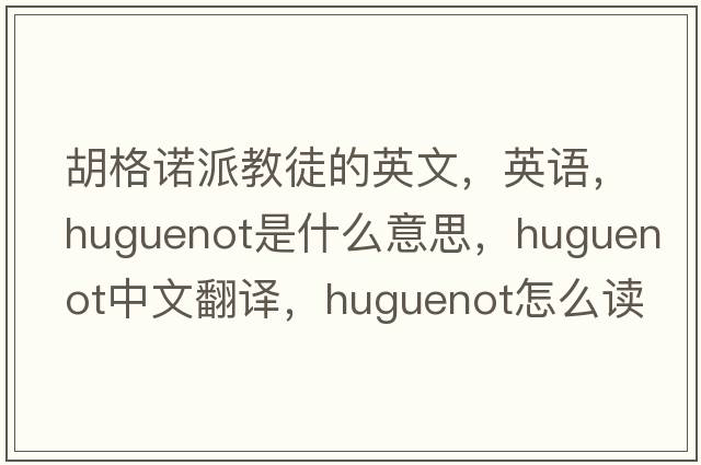 胡格諾派教徒的英文，英語(yǔ)，Huguenot是什么意思，Huguenot中文翻譯，Huguenot怎么讀、發(fā)音、用法及例句